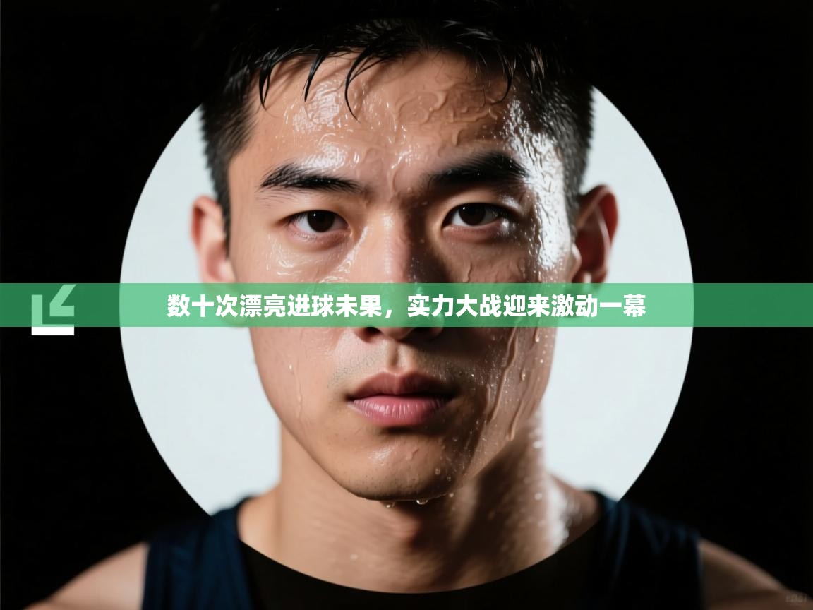 数十次漂亮进球未果,实力大战迎来激动一幕 第1张