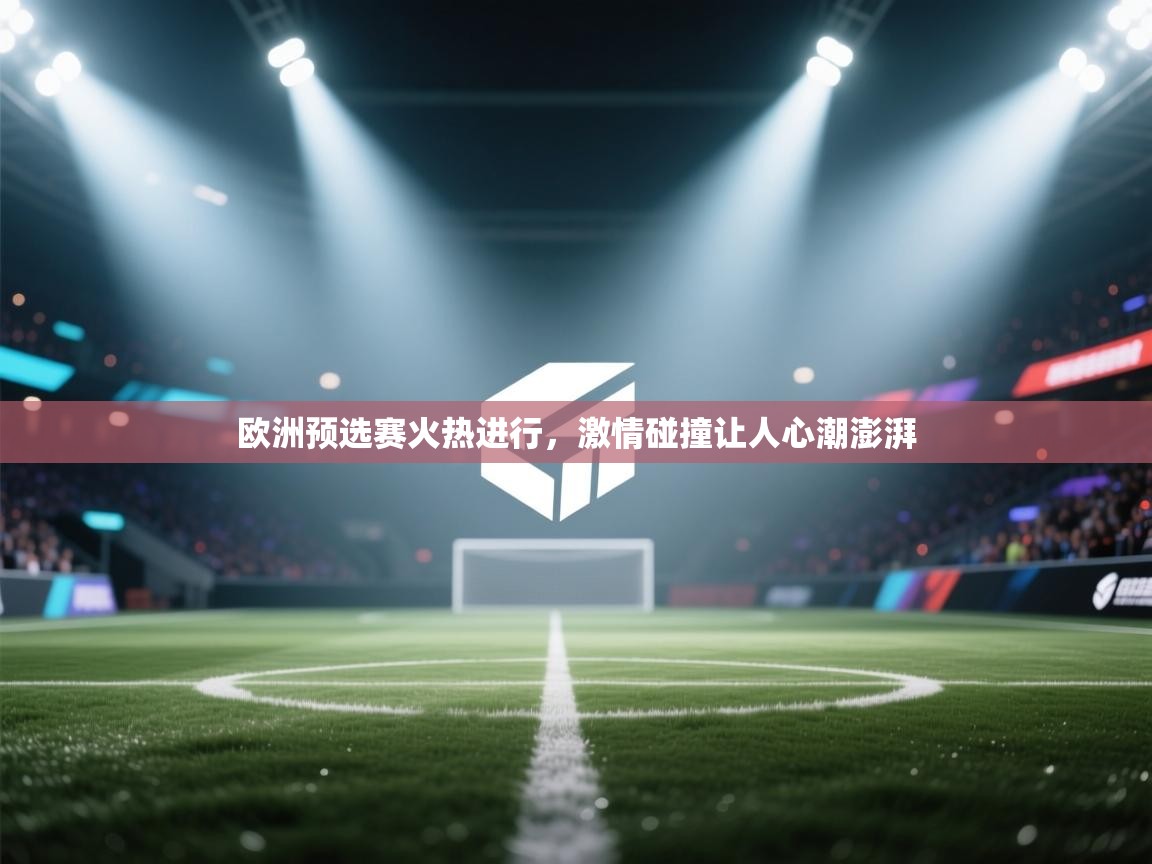 欧洲预选赛火热进行，激情碰撞让人心潮澎湃