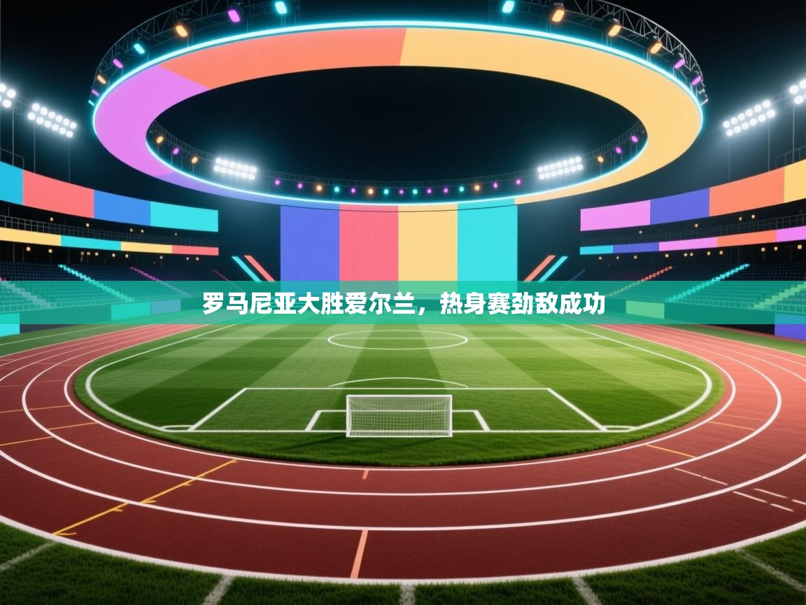 罗马尼亚大胜爱尔兰,热身赛劲敌成功 第2张